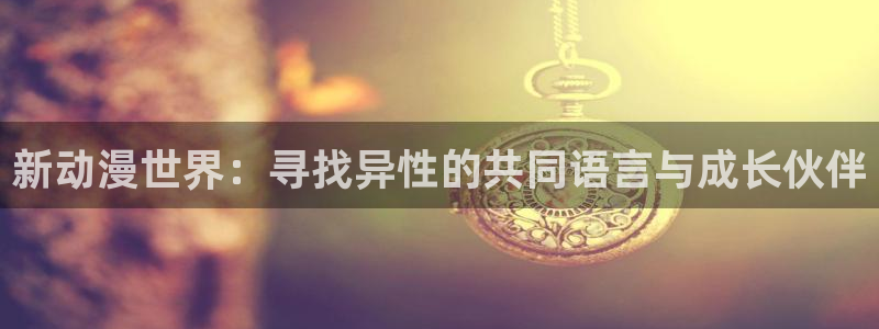 jk动漫天堂：新动漫世界：寻找异性的共同语言与成长伙伴