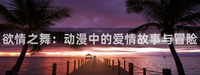 同人动漫天堂：欲情之舞：动漫中的爱情故事与冒险