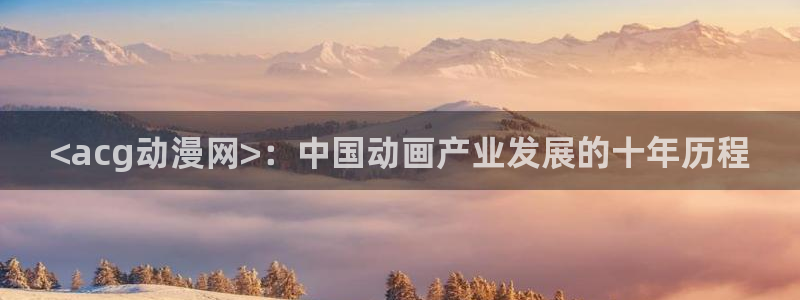 cos动漫天堂官网下载：<acg动漫网>：中国动画产业发展的十年历程