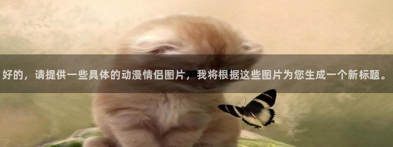 动漫天堂网：好的，请提供一些具体的动漫情侣图片，我将根据这些图片为您生成一个新标题。