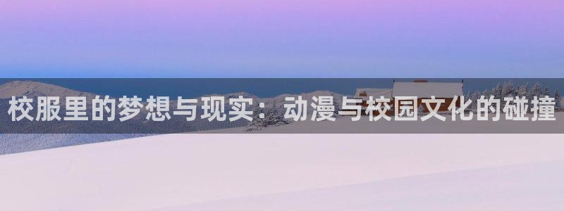 男人动漫天堂在线：校服里的梦想与现实：动漫与校园文化的碰撞