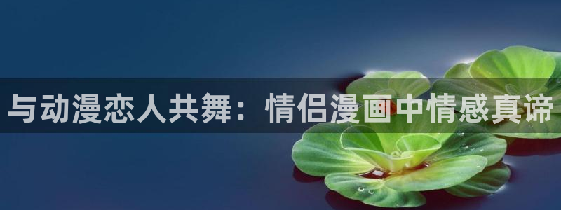 免费a漫动漫天堂.：与动漫恋人共舞：情侣漫画中情感真谛
