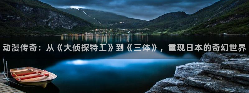 动漫天堂在线看：动漫传奇：从《大侦探特工》到《三体》，重现日本的奇幻世界