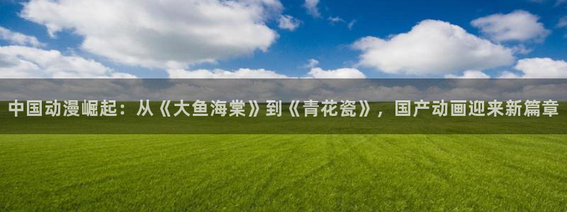 动漫天堂免费：中国动漫崛起：从《大鱼海棠》到《青花瓷》，国产动画迎来新篇章