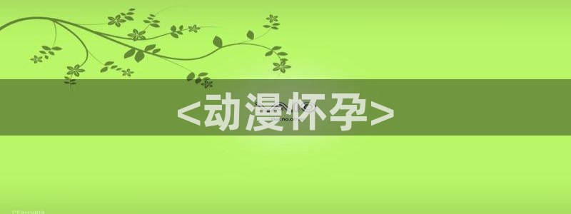 cos动漫天堂官网下载：<动漫怀孕>