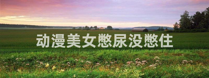 番剧推荐动漫天堂.：动漫美女憋尿没憋住