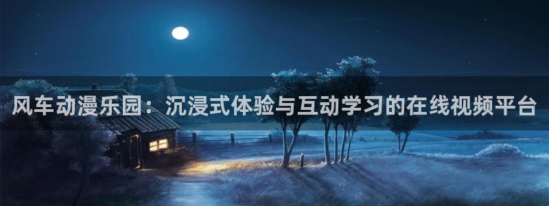 原神禁动漫天堂：风车动漫乐园：沉浸式体验与互动学习的在线视频平台