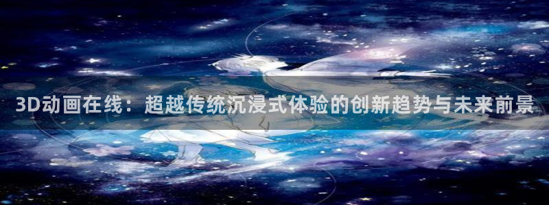 动漫天堂.cc：3D动画在线：超越传统沉浸式体验的创新趋势与未来前景