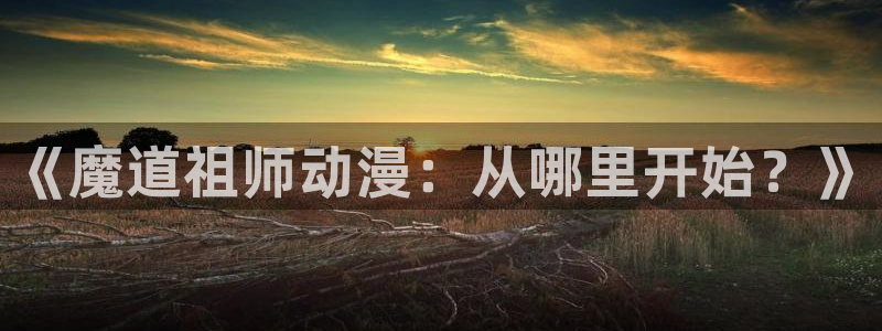 免费动漫天堂之吻：《魔道祖师动漫：从哪里开始？》