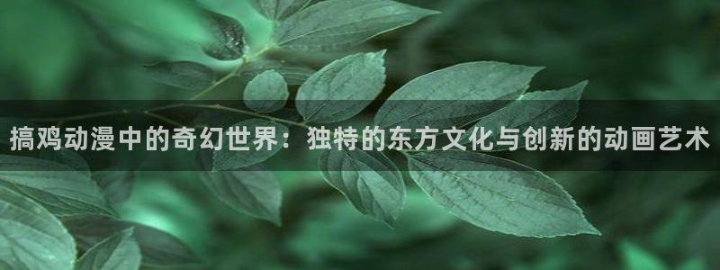 动漫天堂免费下载：搞鸡动漫中的奇幻世界：独特的东方文化与创新的动画艺术