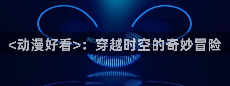 动漫天堂软件：<动漫好看>：穿越时空的奇妙冒险