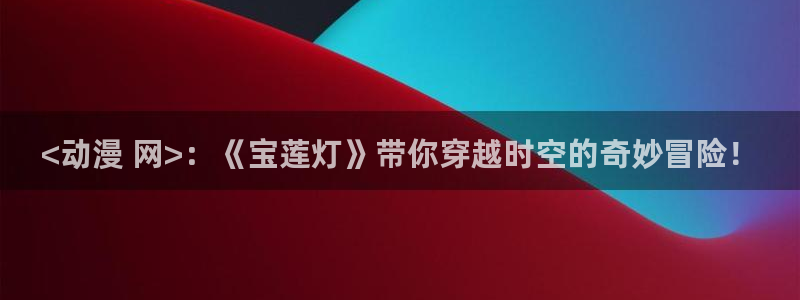 动漫天堂电影：<动漫 网>：《宝莲灯》带你穿越时空的奇妙冒险！