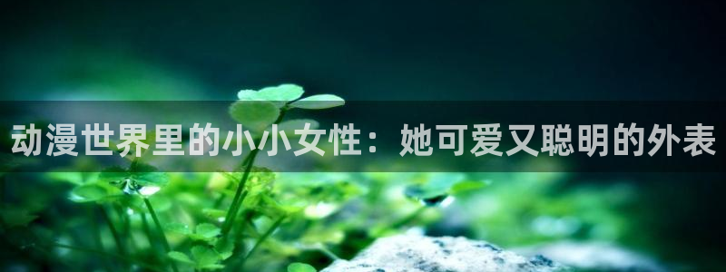 动漫天堂在线免费观看：动漫世界里的小小女性：她可爱又聪明的外表